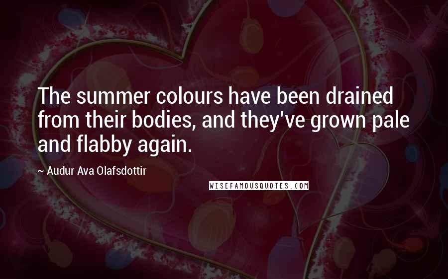 Audur Ava Olafsdottir quotes: The summer colours have been drained from their bodies, and they've grown pale and flabby again.