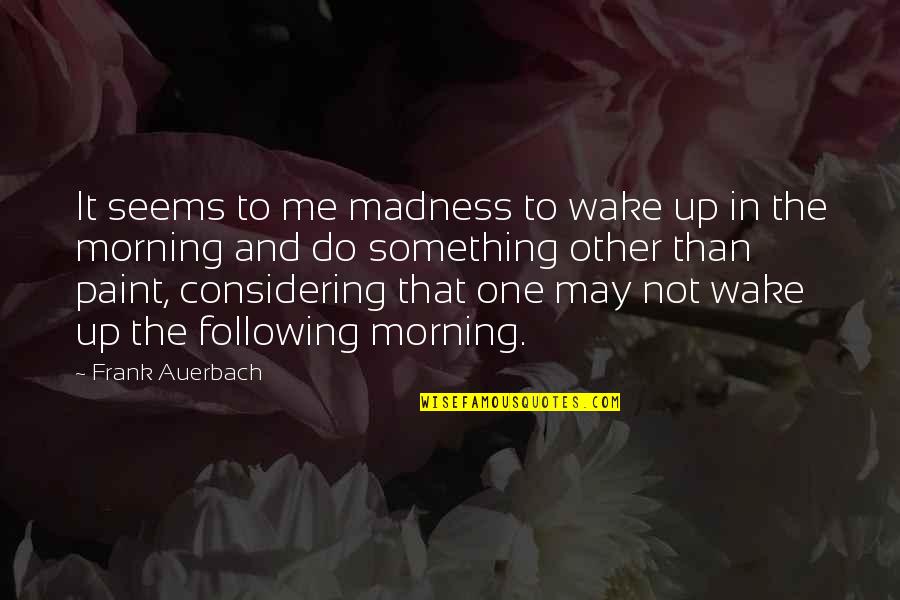 Auerbach Quotes By Frank Auerbach: It seems to me madness to wake up