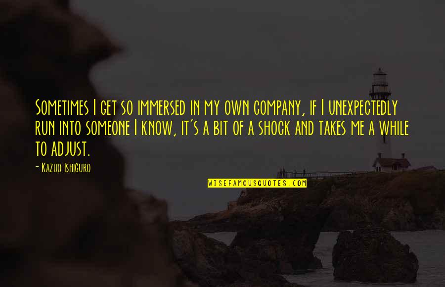 Aufkochen Lassen Quotes By Kazuo Ishiguro: Sometimes I get so immersed in my own Aufkochen Lassen Quotes By Kazuo Ishiguro: Sometimes I get so immersed in my own