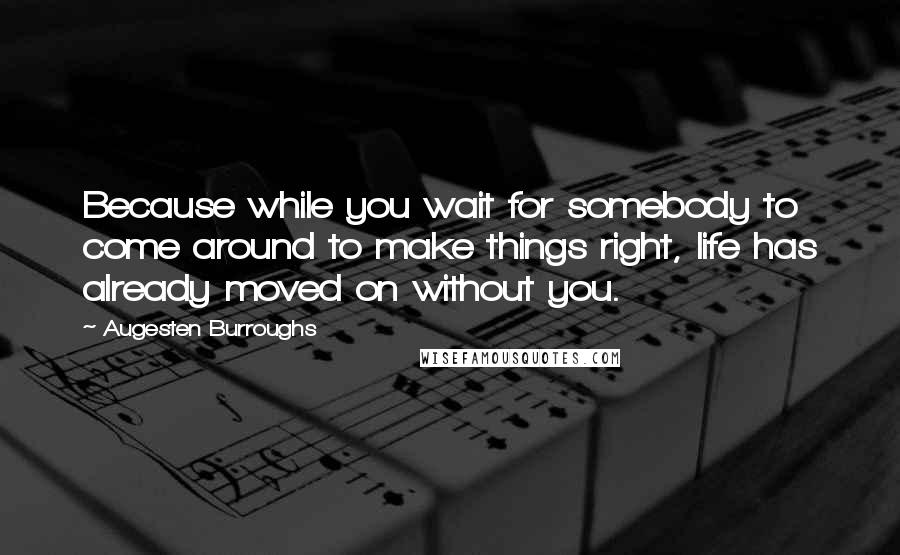 Augesten Burroughs quotes: Because while you wait for somebody to come around to make things right, life has already moved on without you. Augesten Burroughs quotes: Because while you wait for somebody to come around to make things right, life has already moved on without you.
