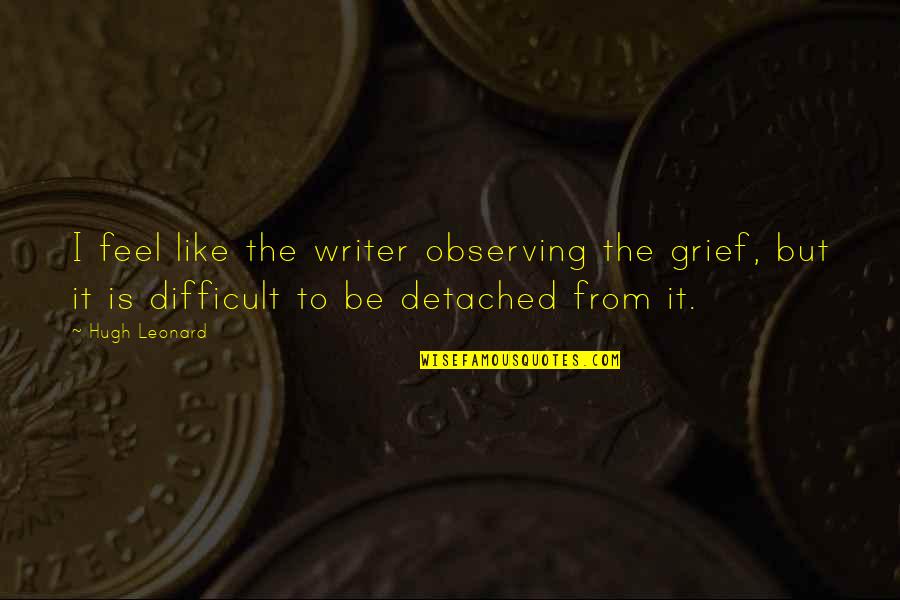 Auggies Azle Quotes By Hugh Leonard: I feel like the writer observing the grief, Auggies Azle Quotes By Hugh Leonard: I feel like the writer observing the grief,