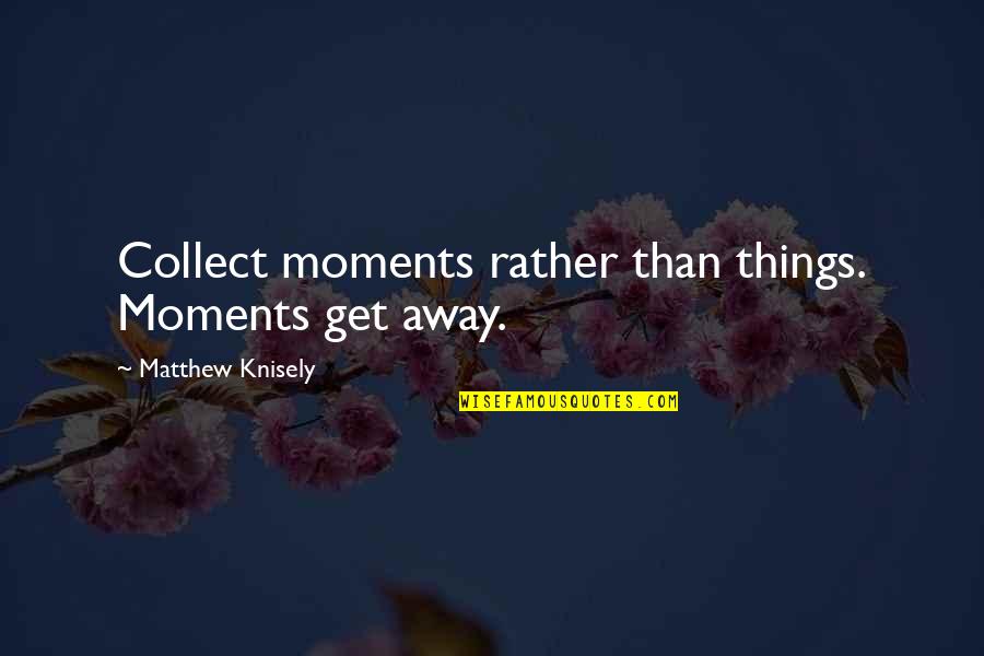 Aughh Quotes By Matthew Knisely: Collect moments rather than things. Moments get away.