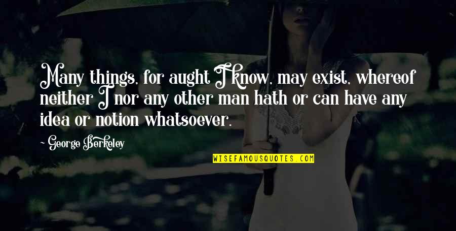 Aught Quotes By George Berkeley: Many things, for aught I know, may exist, Aught Quotes By George Berkeley: Many things, for aught I know, may exist,