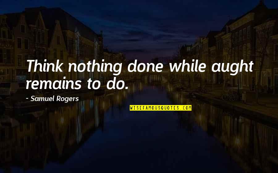 Aught Quotes By Samuel Rogers: Think nothing done while aught remains to do. Aught Quotes By Samuel Rogers: Think nothing done while aught remains to do.