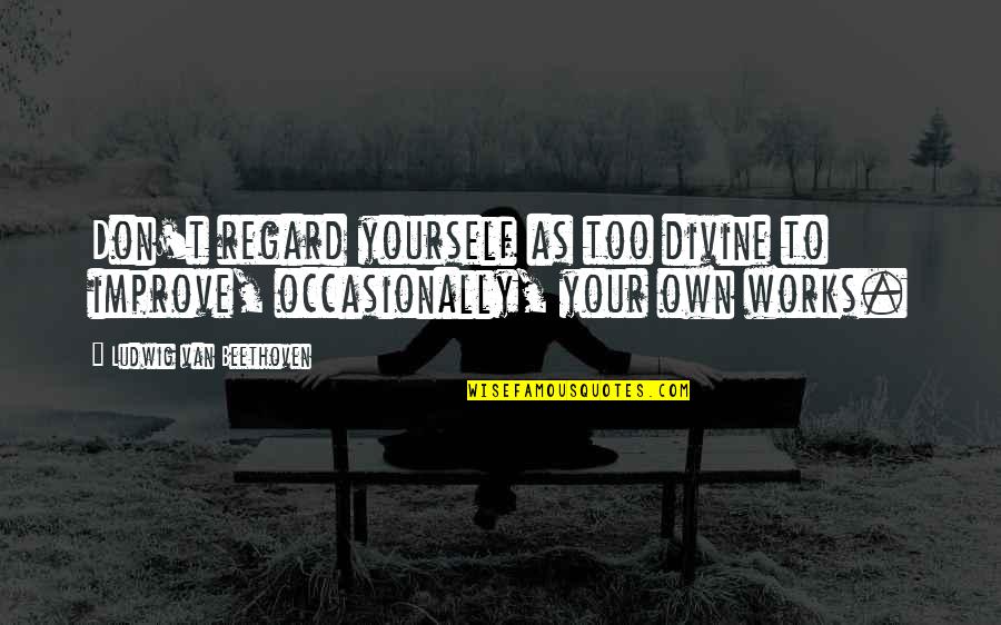 August 23 Quotes By Ludwig Van Beethoven: Don't regard yourself as too divine to improve,