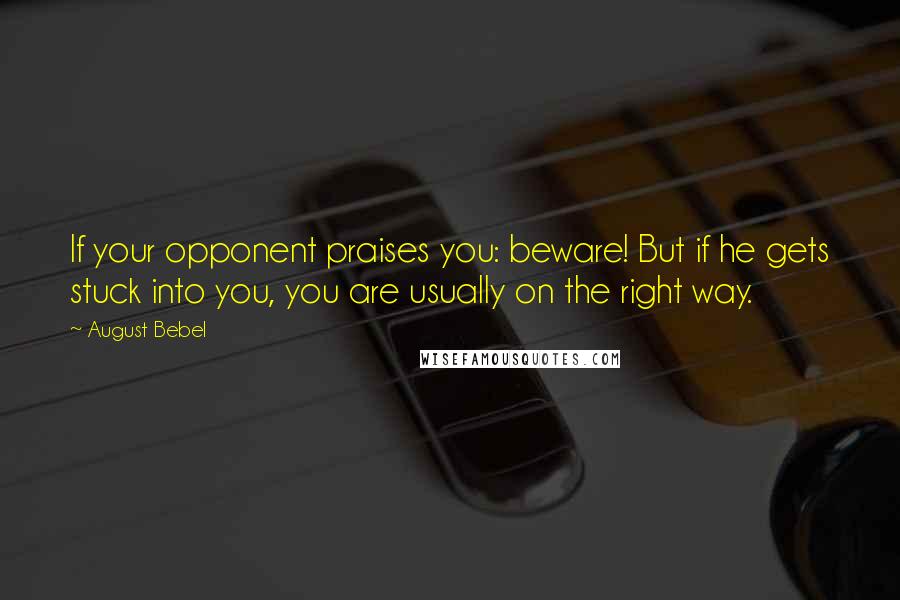 August Bebel quotes: If your opponent praises you: beware! But if he gets stuck into you, you are usually on the right way.