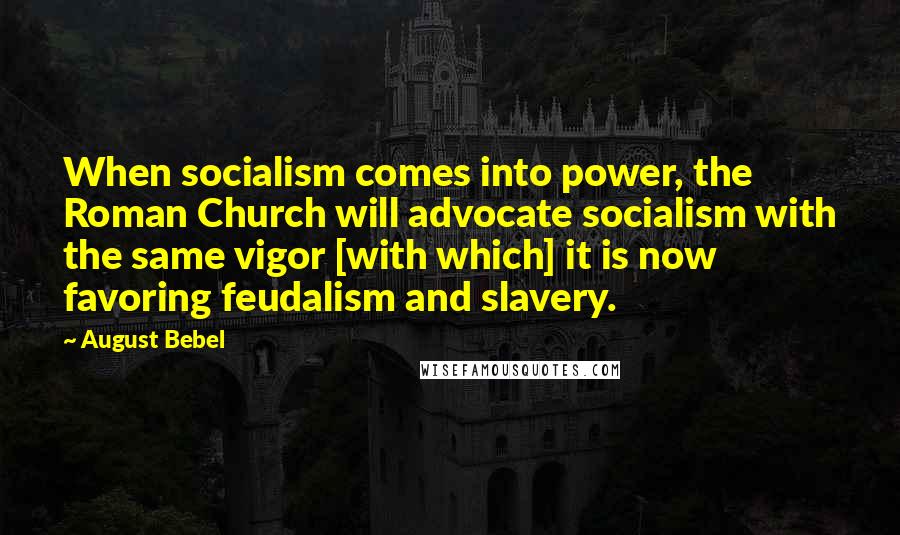 August Bebel quotes: When socialism comes into power, the Roman Church will advocate socialism with the same vigor [with which] it is now favoring feudalism and slavery.