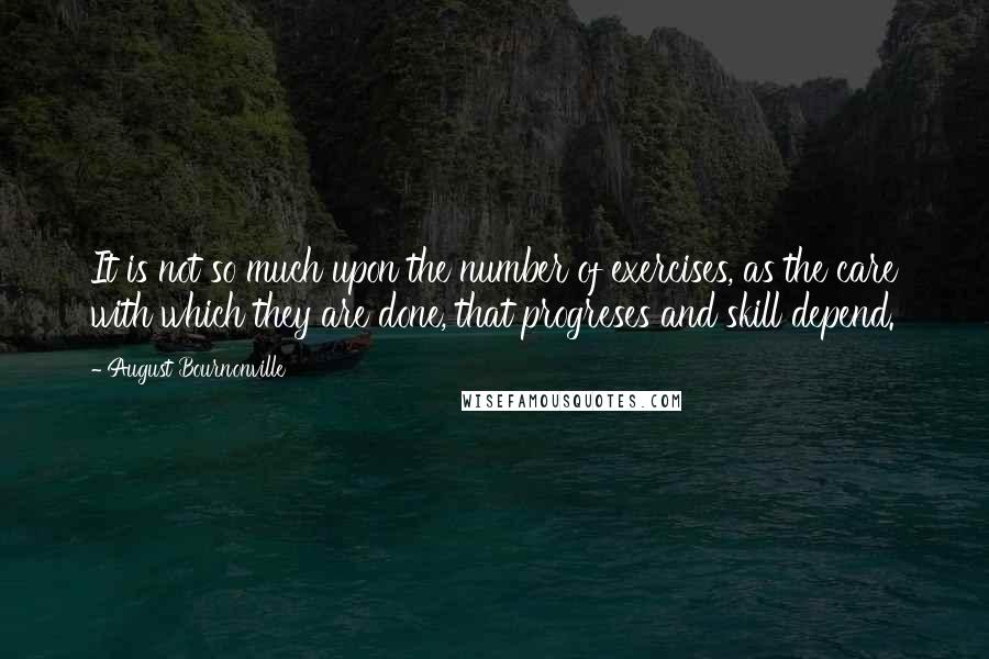 August Bournonville quotes: It is not so much upon the number of exercises, as the care with which they are done, that progreses and skill depend.