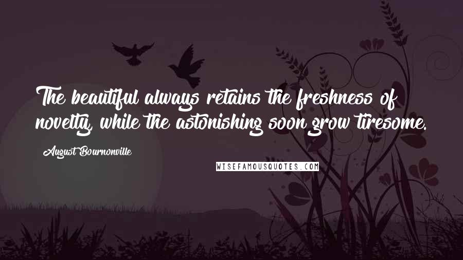 August Bournonville quotes: The beautiful always retains the freshness of novelty, while the astonishing soon grow tiresome.