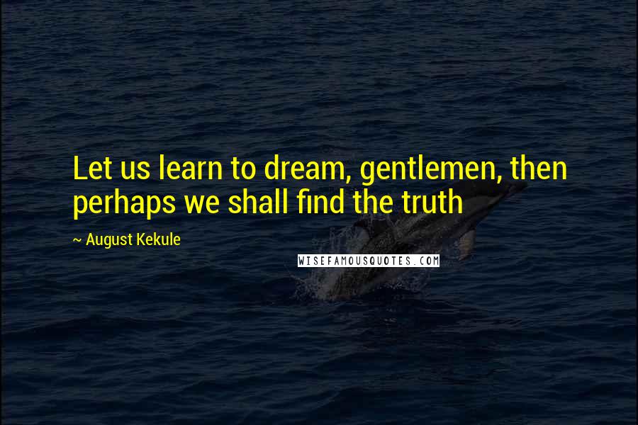 August Kekule quotes: Let us learn to dream, gentlemen, then perhaps we shall find the truth