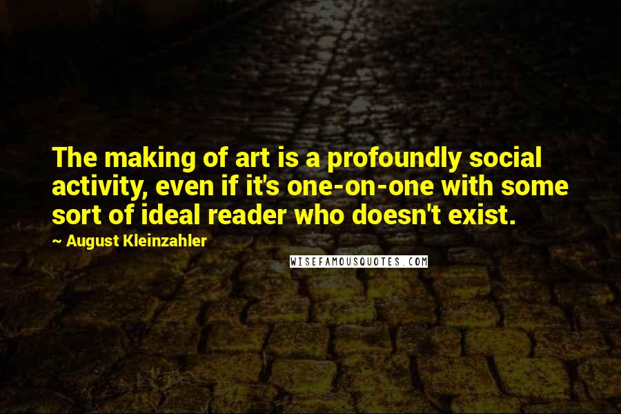 August Kleinzahler quotes: The making of art is a profoundly social activity, even if it's one-on-one with some sort of ideal reader who doesn't exist.