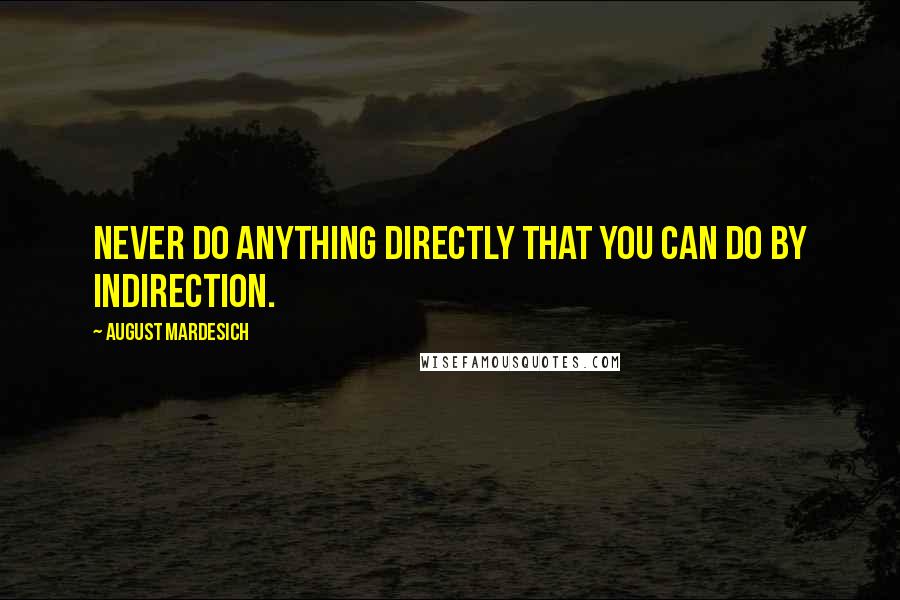 August Mardesich quotes: Never do anything directly that you can do by indirection.
