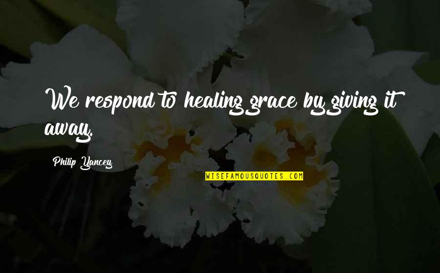 August Month Quotes By Philip Yancey: We respond to healing grace by giving it
