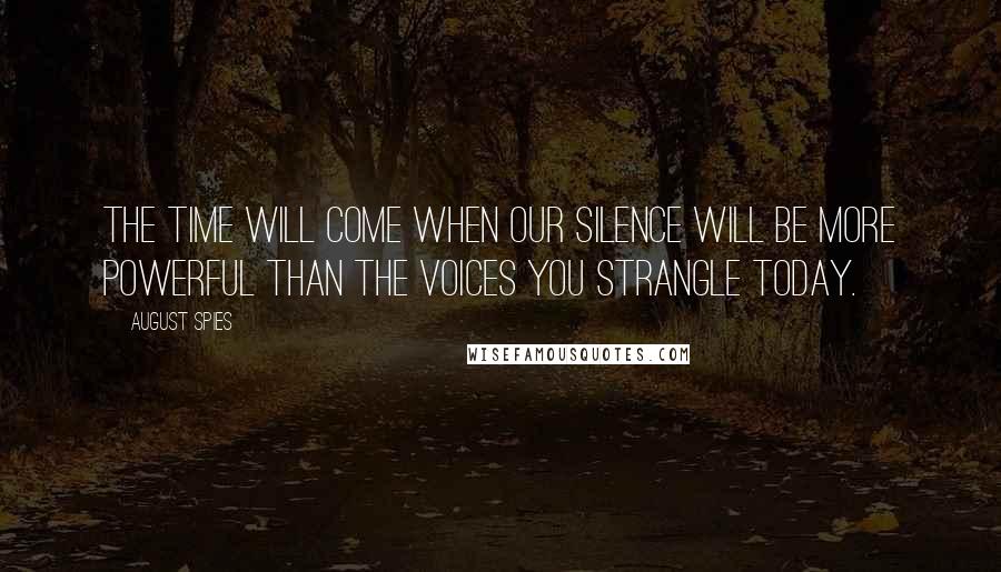 August Spies quotes: The time will come when our silence will be more powerful than the voices you strangle today.