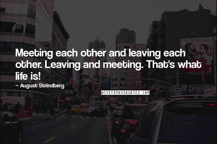 August Strindberg quotes: Meeting each other and leaving each other. Leaving and meeting. That's what life is!