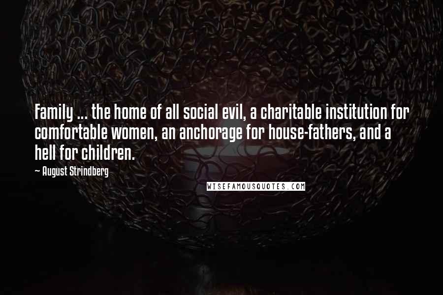 August Strindberg quotes: Family ... the home of all social evil, a charitable institution for comfortable women, an anchorage for house-fathers, and a hell for children.