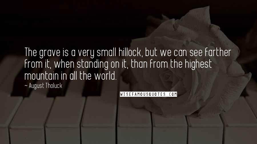 August Tholuck quotes: The grave is a very small hillock, but we can see farther from it, when standing on it, than from the highest mountain in all the world. August Tholuck quotes: The grave is a very small hillock, but we can see farther from it, when standing on it, than from the highest mountain in all the world.