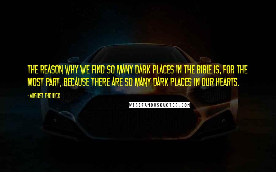 August Tholuck quotes: The reason why we find so many dark places in the Bible is, for the most part, because there are so many dark places in our hearts. August Tholuck quotes: The reason why we find so many dark places in the Bible is, for the most part, because there are so many dark places in our hearts.