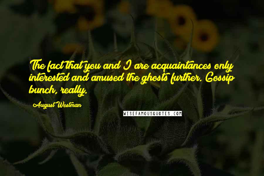 August Westman quotes: The fact that you and I are acquaintances only interested and amused the ghosts further. Gossip bunch, really.