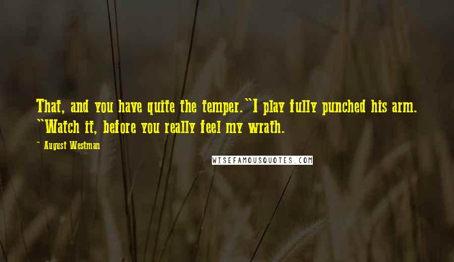 August Westman quotes: That, and you have quite the temper."I play fully punched his arm. "Watch it, before you really feel my wrath. August Westman quotes: That, and you have quite the temper."I play fully punched his arm. "Watch it, before you really feel my wrath.