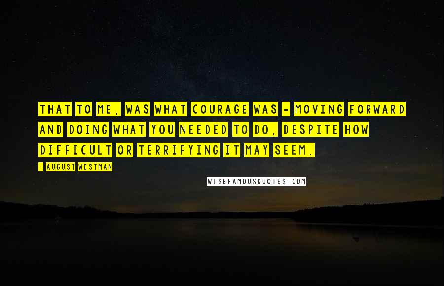 August Westman quotes: That to me, was what courage was - moving forward and doing what you needed to do, despite how difficult or terrifying it may seem.