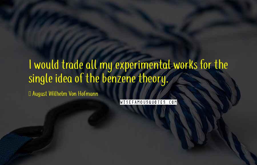 August Wilhelm Von Hofmann quotes: I would trade all my experimental works for the single idea of the benzene theory.