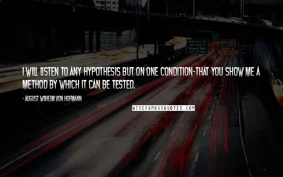 August Wilhelm Von Hofmann quotes: I will listen to any hypothesis but on one condition-that you show me a method by which it can be tested.