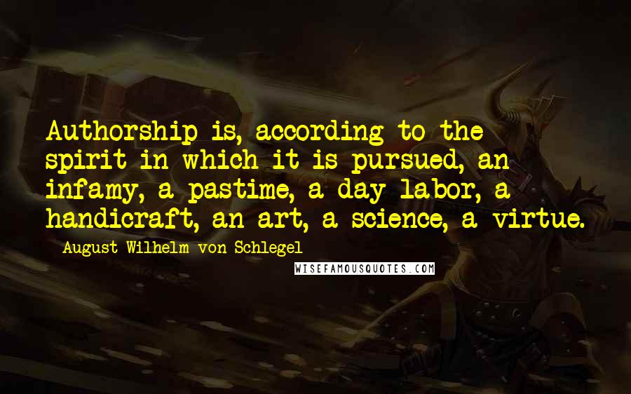 August Wilhelm Von Schlegel quotes: Authorship is, according to the spirit in which it is pursued, an infamy, a pastime, a day-labor, a handicraft, an art, a science, a virtue.