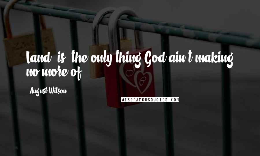 August Wilson quotes: Land [is] the only thing God ain't making no more of.