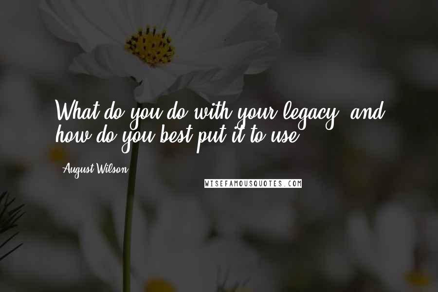 August Wilson quotes: What do you do with your legacy, and how do you best put it to use?