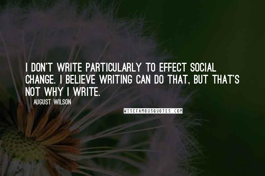 August Wilson quotes: I don't write particularly to effect social change. I believe writing can do that, but that's not why I write.