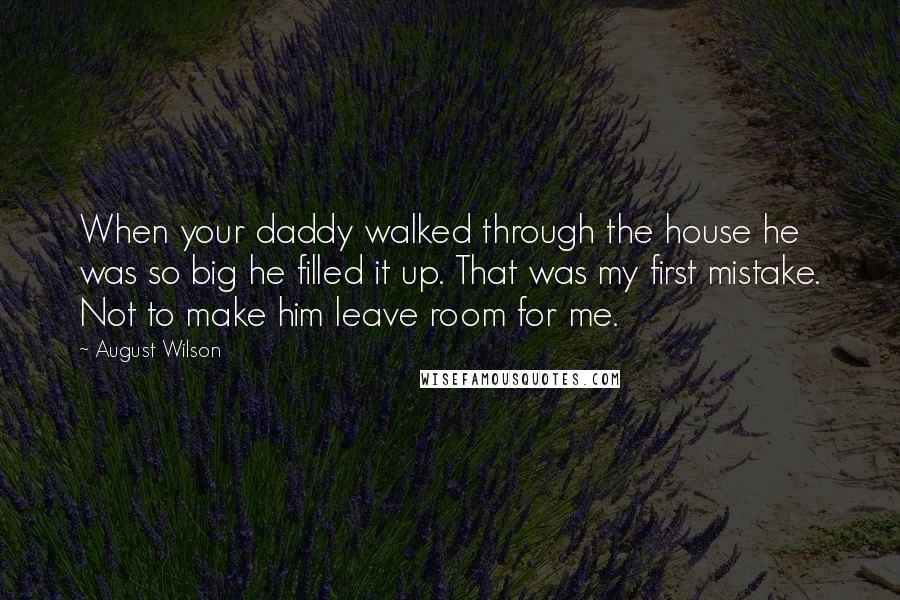 August Wilson quotes: When your daddy walked through the house he was so big he filled it up. That was my first mistake. Not to make him leave room for me. August Wilson quotes: When your daddy walked through the house he was so big he filled it up. That was my first mistake. Not to make him leave room for me.