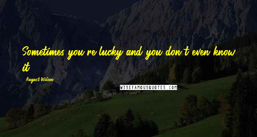 August Wilson quotes: Sometimes you're lucky and you don't even know it.