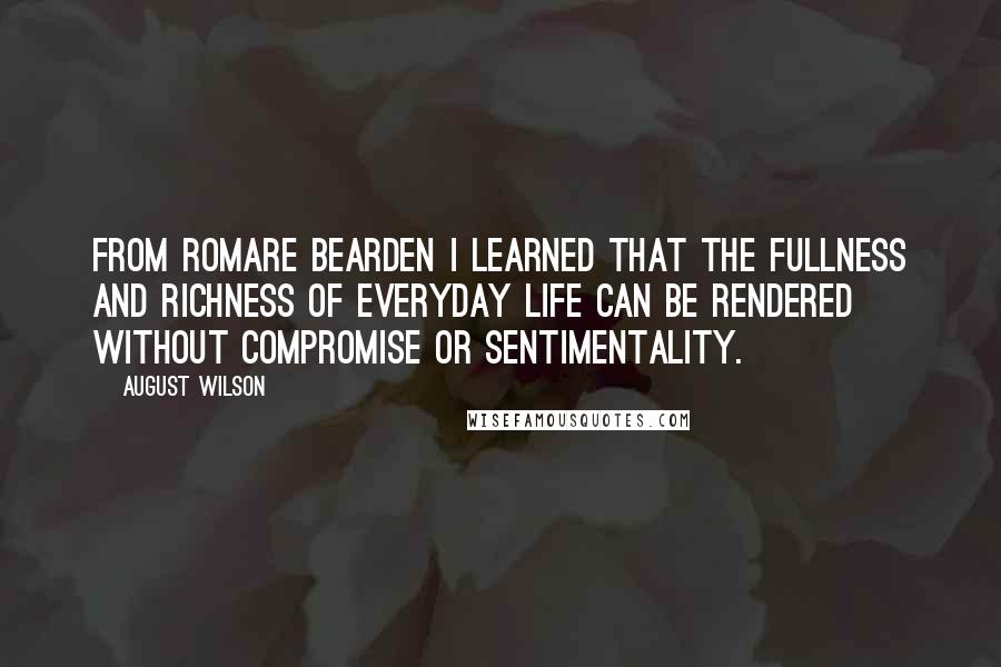 August Wilson quotes: From Romare Bearden I learned that the fullness and richness of everyday life can be rendered without compromise or sentimentality. August Wilson quotes: From Romare Bearden I learned that the fullness and richness of everyday life can be rendered without compromise or sentimentality.