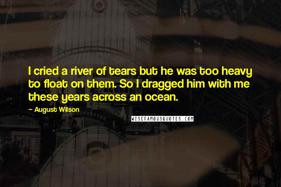 August Wilson quotes: I cried a river of tears but he was too heavy to float on them. So I dragged him with me these years across an ocean. August Wilson quotes: I cried a river of tears but he was too heavy to float on them. So I dragged him with me these years across an ocean.