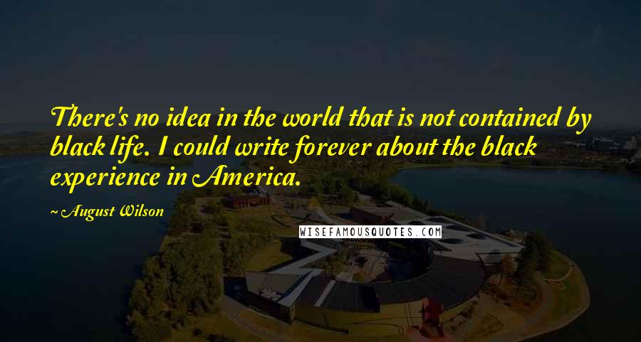 August Wilson quotes: There's no idea in the world that is not contained by black life. I could write forever about the black experience in America.