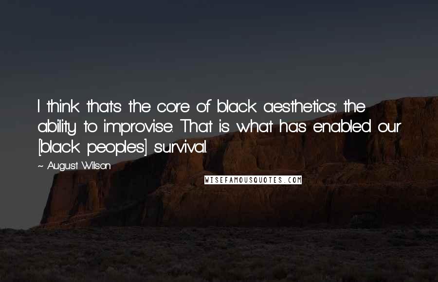 August Wilson quotes: I think that's the core of black aesthetics: the ability to improvise. That is what has enabled our [black people's] survival.