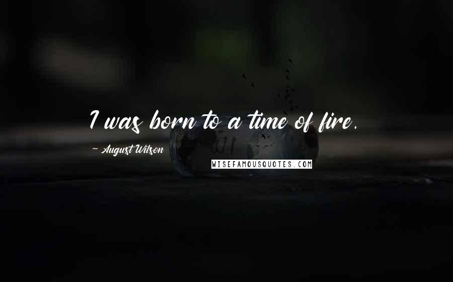 August Wilson quotes: I was born to a time of fire.