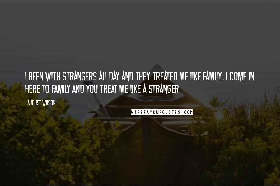 August Wilson quotes: I been with strangers all day and they treated me like family. I come in here to family and you treat me like a stranger.