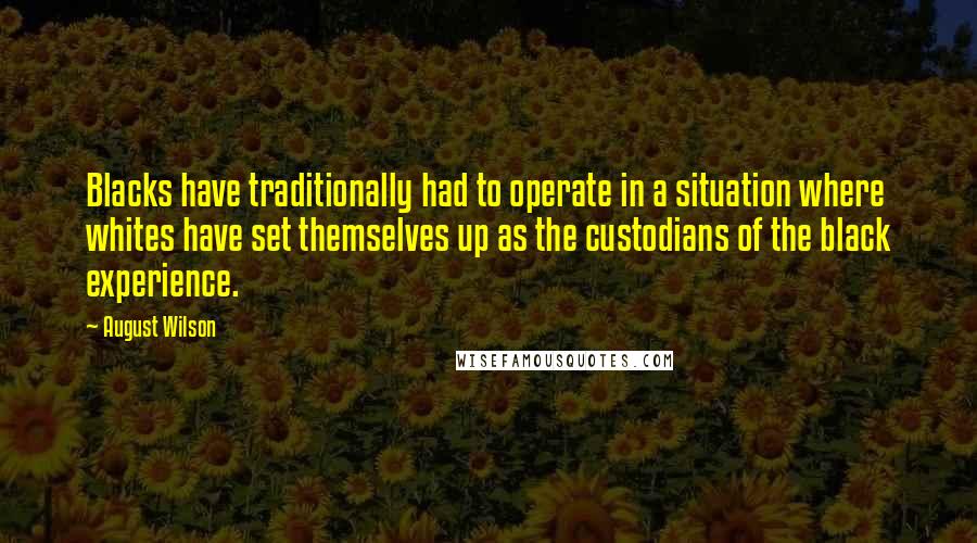 August Wilson quotes: Blacks have traditionally had to operate in a situation where whites have set themselves up as the custodians of the black experience. August Wilson quotes: Blacks have traditionally had to operate in a situation where whites have set themselves up as the custodians of the black experience.