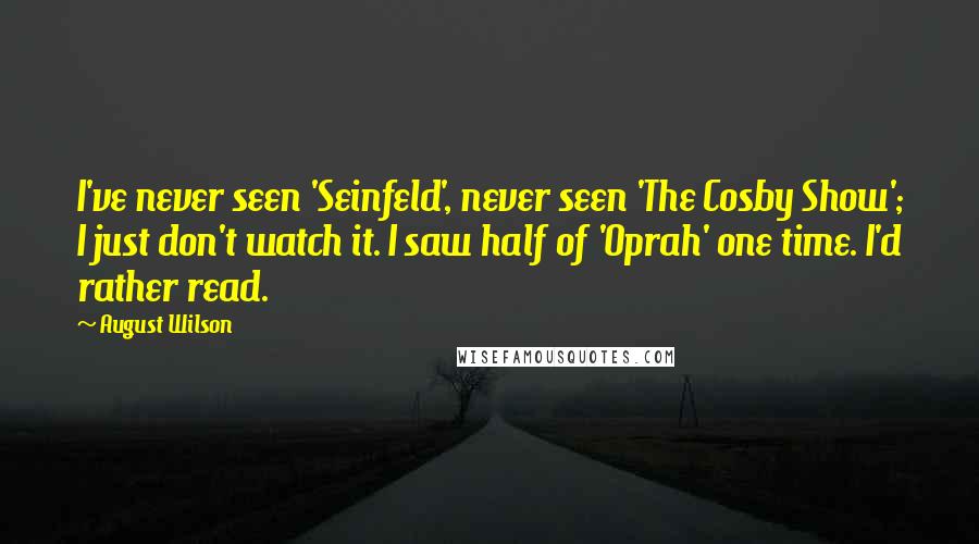 August Wilson quotes: I've never seen 'Seinfeld', never seen 'The Cosby Show'; I just don't watch it. I saw half of 'Oprah' one time. I'd rather read. August Wilson quotes: I've never seen 'Seinfeld', never seen 'The Cosby Show'; I just don't watch it. I saw half of 'Oprah' one time. I'd rather read.