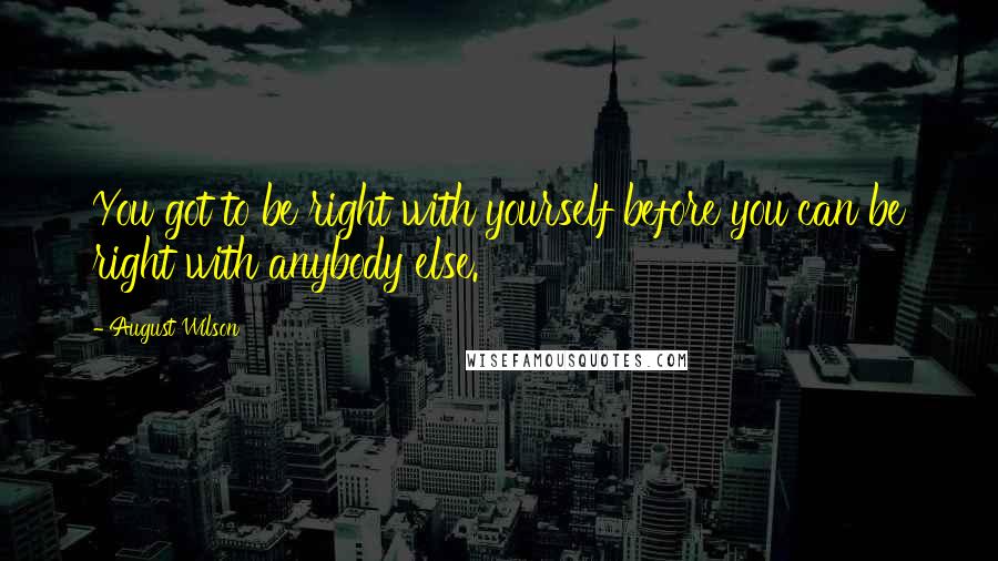 August Wilson quotes: You got to be right with yourself before you can be right with anybody else.