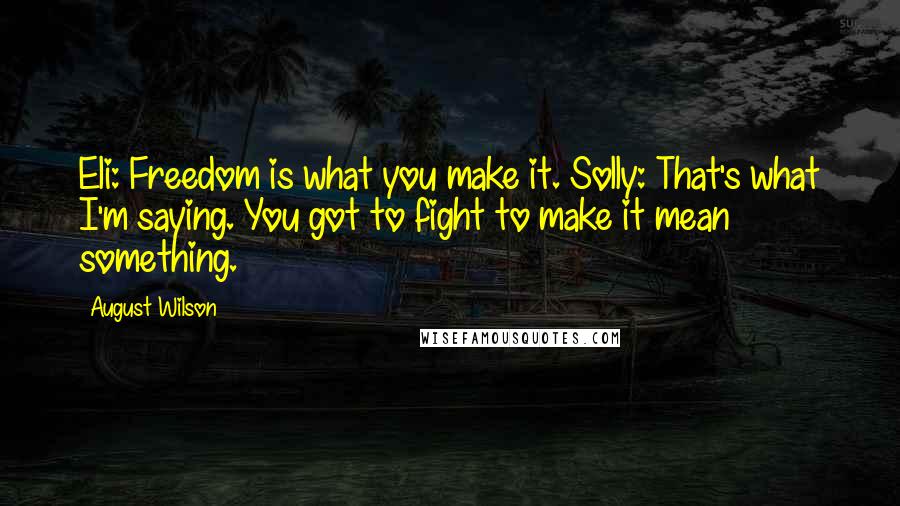 August Wilson quotes: Eli: Freedom is what you make it. Solly: That's what I'm saying. You got to fight to make it mean something. August Wilson quotes: Eli: Freedom is what you make it. Solly: That's what I'm saying. You got to fight to make it mean something.