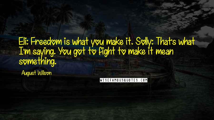 August Wilson quotes: Eli: Freedom is what you make it. Solly: That's what I'm saying. You got to fight to make it mean something.