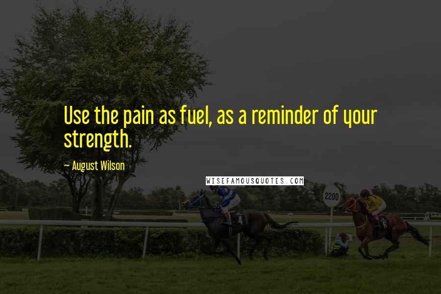 August Wilson quotes: Use the pain as fuel, as a reminder of your strength.