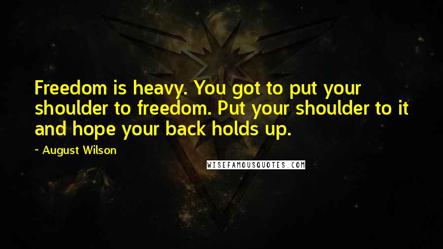 August Wilson quotes: Freedom is heavy. You got to put your shoulder to freedom. Put your shoulder to it and hope your back holds up.