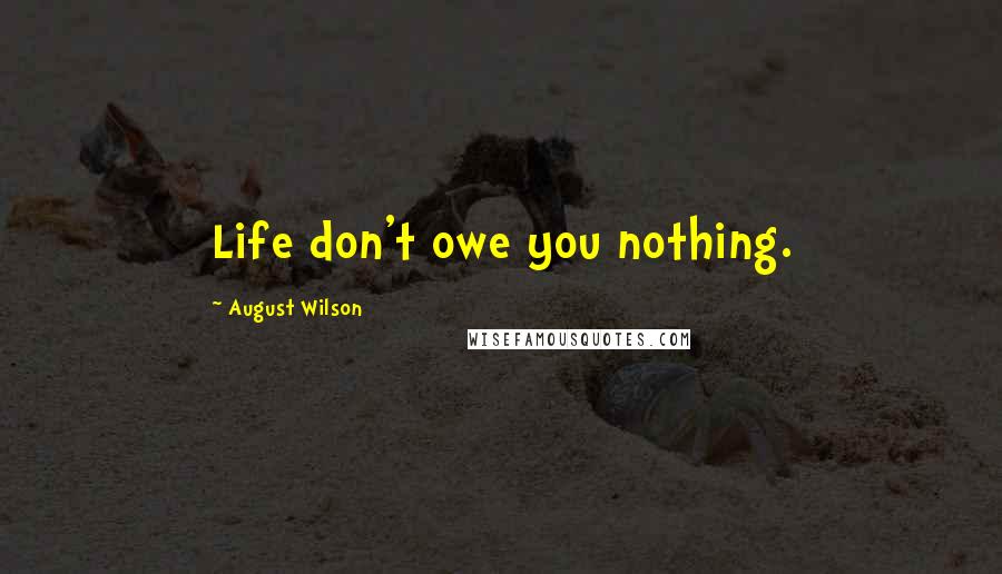 August Wilson quotes: Life don't owe you nothing.
