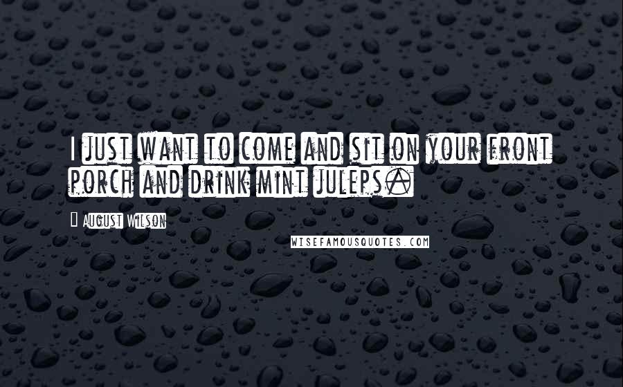 August Wilson quotes: I just want to come and sit on your front porch and drink mint juleps.