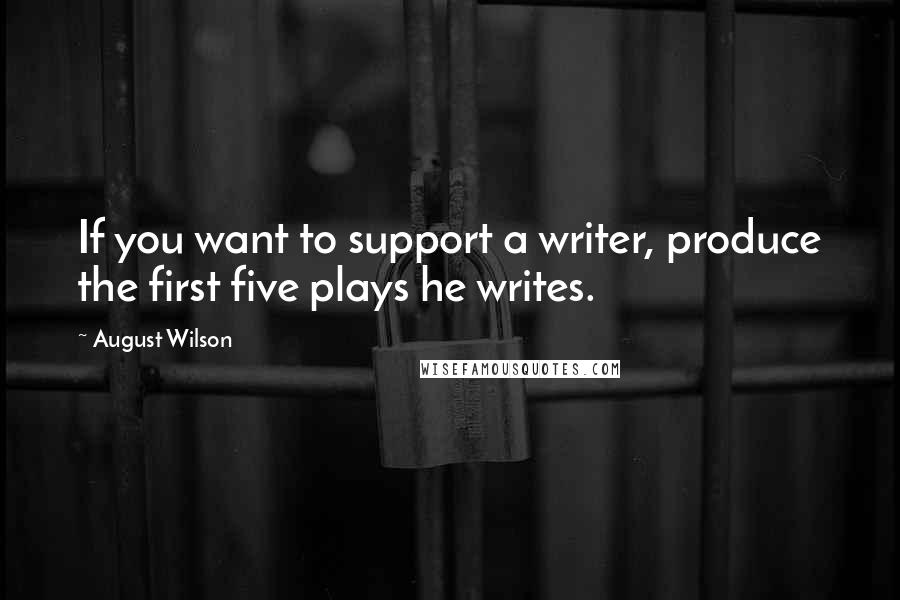 August Wilson quotes: If you want to support a writer, produce the first five plays he writes.
