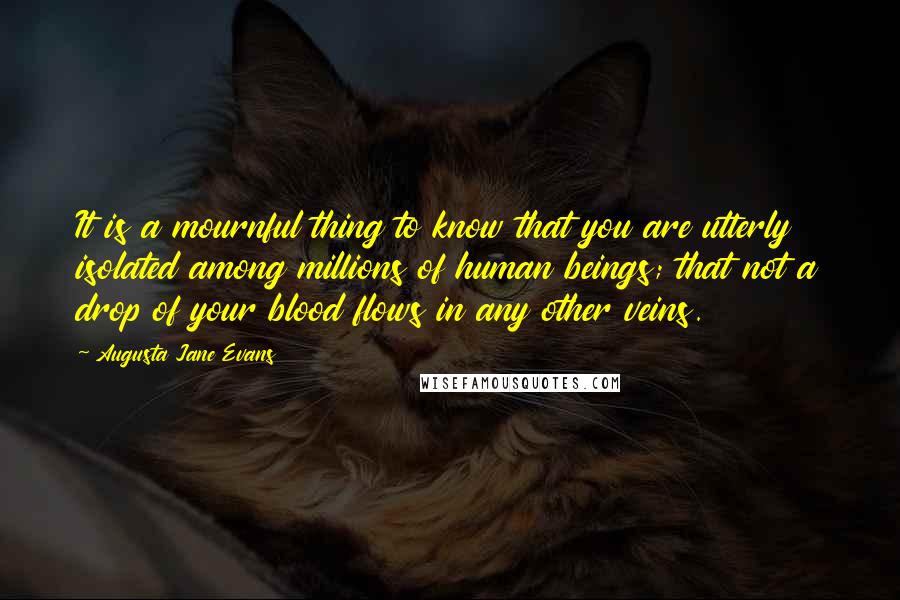 Augusta Jane Evans quotes: It is a mournful thing to know that you are utterly isolated among millions of human beings; that not a drop of your blood flows in any other veins.